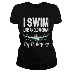I swim like an old woman try to keep up shirt 1