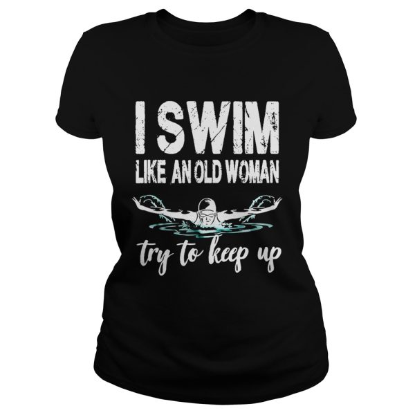 I swim like an old woman try to keep up shirt