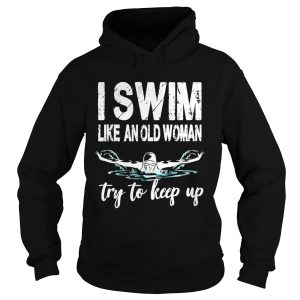I swim like an old woman try to keep up shirt 2