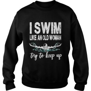 I swim like an old woman try to keep up shirt 3