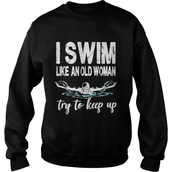 I swim like an old woman try to keep up shirt