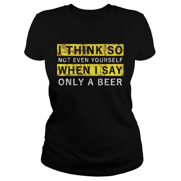 I think so not even yourself only a beer shirt