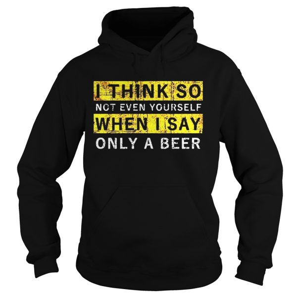 I think so not even yourself only a beer shirt