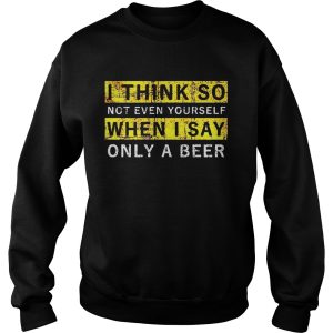 I think so not even yourself only a beer shirt 3