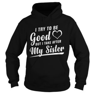 I try to be good but I tank after my sister shirt 1