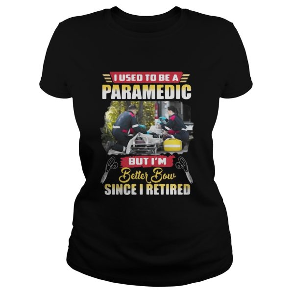 I use to be a Paramedic but I’m better now since I retired shirt