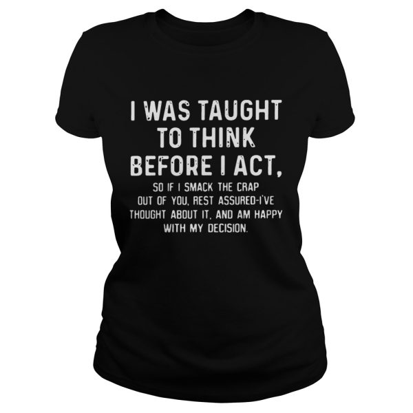 I was taught to think before I act so if I smack the crap out of you T-Shirt