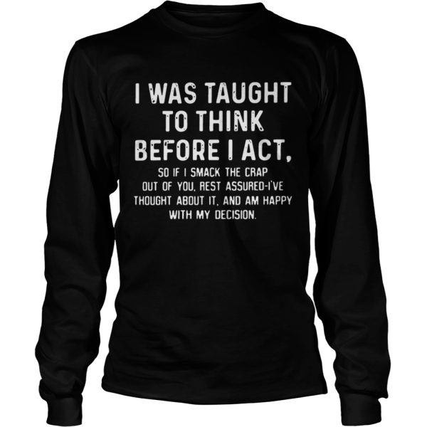 I was taught to think before I act so if I smack the crap out of you T-Shirt