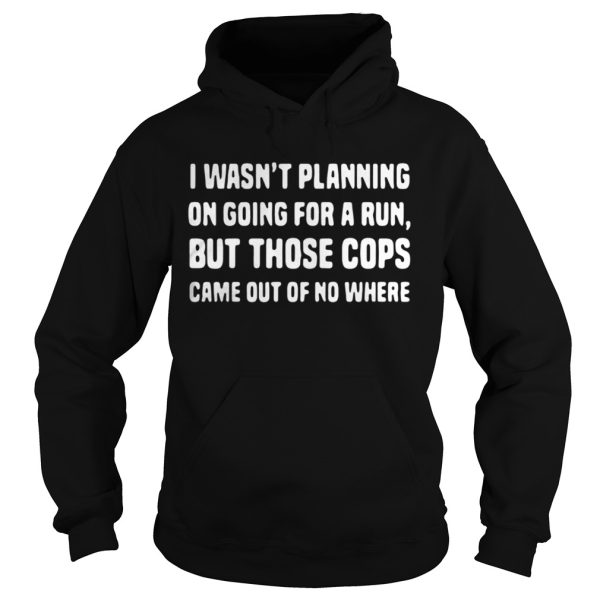 I wasn’t planning on going for a run but those cops came out of no where shirt