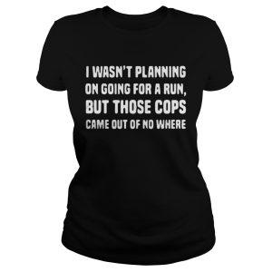 I wasn't planning on going for a run but those cops came out of no where shirt 2