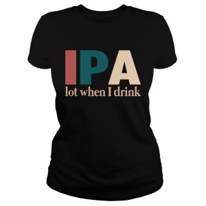 IPA lot when I drink shirt 1