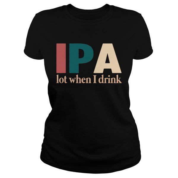 IPA lot when I drink shirt