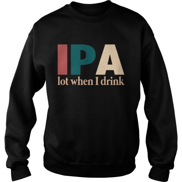 IPA lot when I drink shirt