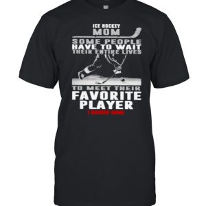 Ice Hockey Mom Some People Have To Wait Their Entire Lives To Meet Their Favorite Player I Raised Mine Shirt