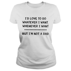 Id love to do whatever I want whenever I want but Im not a dad shirts 2
