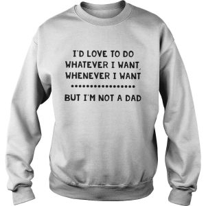Id love to do whatever I want whenever I want but Im not a dad shirts 3
