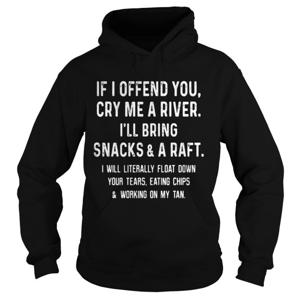 If I offend you cry me a river I’ll bring snacks and a raft shirt