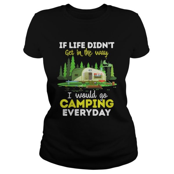 If Life Didnt Get In The Way I Would Go Camping Everyday Shirt