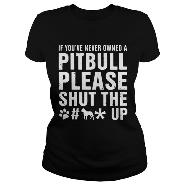 If You’ve Never Owned A Pitbull Please Shut The Fuck Up Shirt