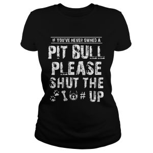 If You Never Owners A Pit Bull Please Shut The Up Shirt 1