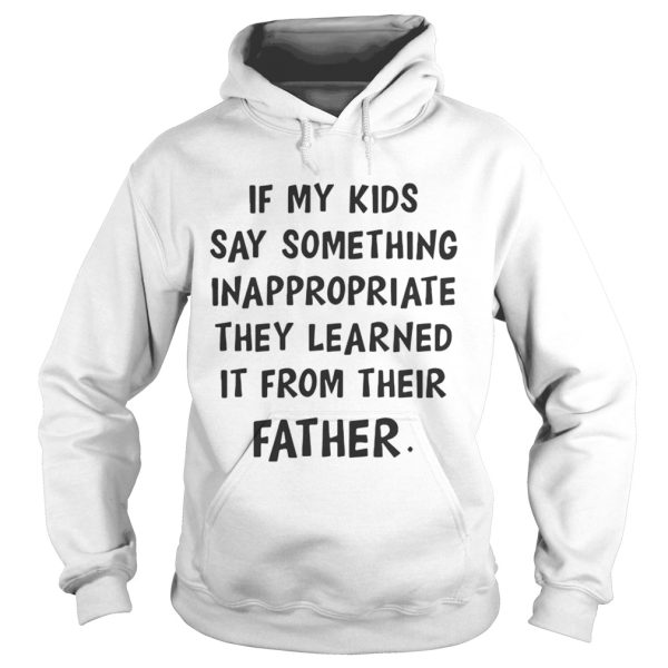 If my kids say something Inappropriate they learned it from their father shirt