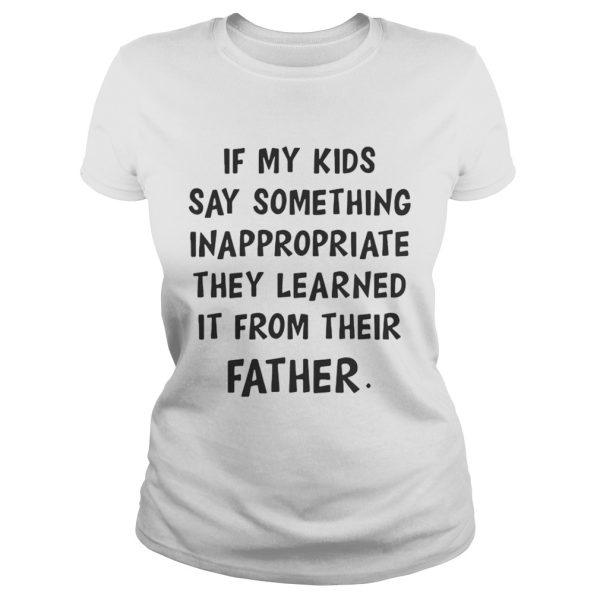 If my kids say something Inappropriate they learned it from their father shirt