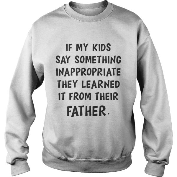 If my kids say something Inappropriate they learned it from their father shirt