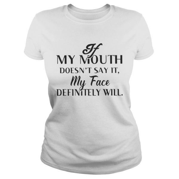 If my mouth doesnt say it my face definitely will shirt