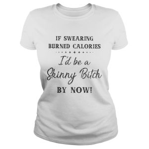 If swearing burned calories I'd be a skinny bitch by now shirt 2