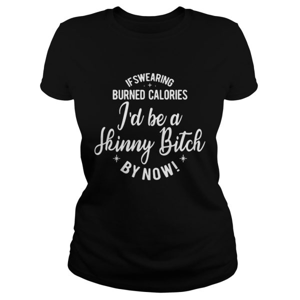 If swearing burned calories I’d be a skinny bitch by now shirts