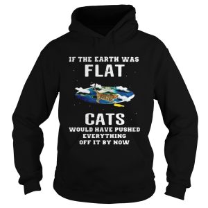 If the earth was flat cats would have pushed everything off it by now shirt 1