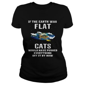 If the earth was flat cats would have pushed everything off it by now shirt 2