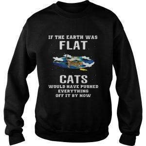 If the earth was flat cats would have pushed everything off it by now shirt 3