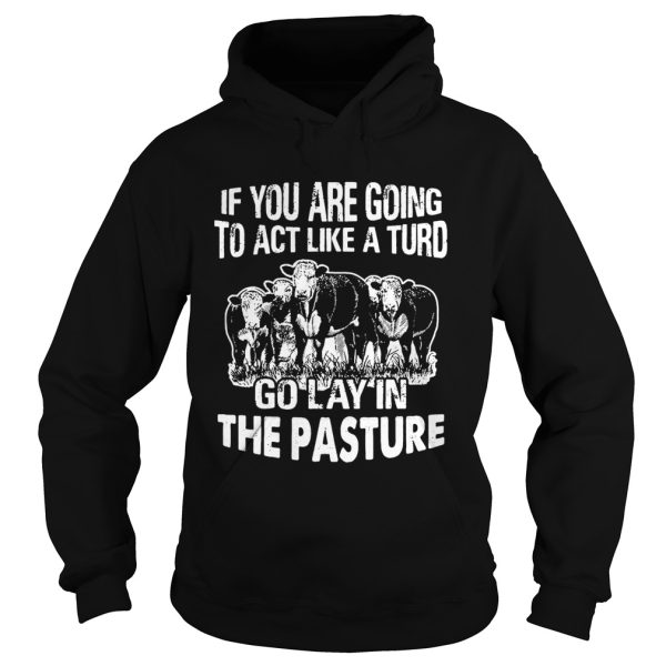 If you are going to act like a turd go lay in the pasture shirt