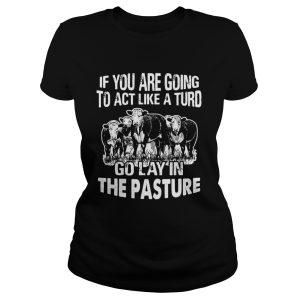 If you are going to act like a turd go lay in the pasture shirt 2