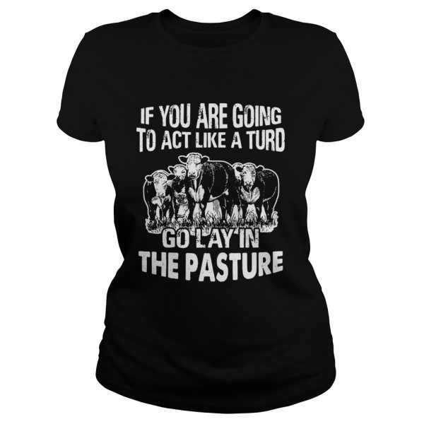 If you are going to act like a turd go lay in the pasture shirt