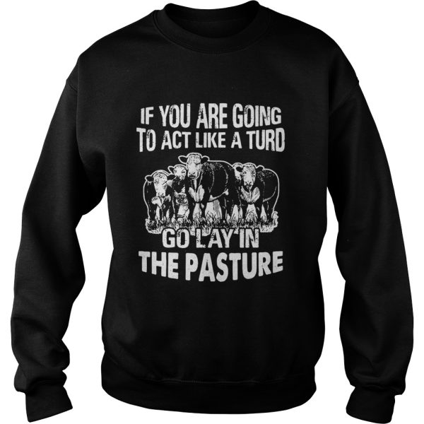 If you are going to act like a turd go lay in the pasture shirt