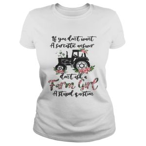 If you dont want a sarcastic answer dont ask a farm girl a stupid question shirt 3