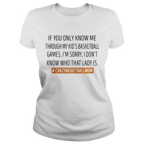 If you only know me through my kids basketball games I'm sorry shirt 2