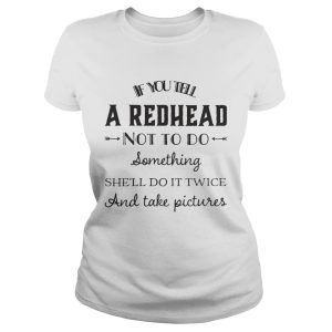 If you tell a red head not to do somthing black shirt 2