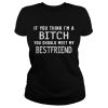 If you think I’m a bitch you should meet my best friend shirt
