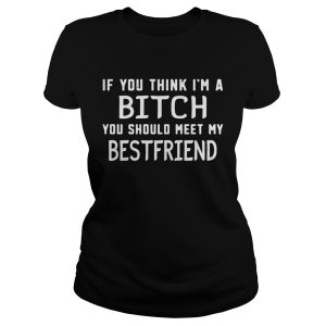 If you think I'm a bitch you should meet my best friend shirt 1