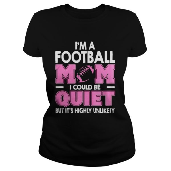 Im A Football Mom I Could Be Quiet But Its Highly Unlikely Shirt