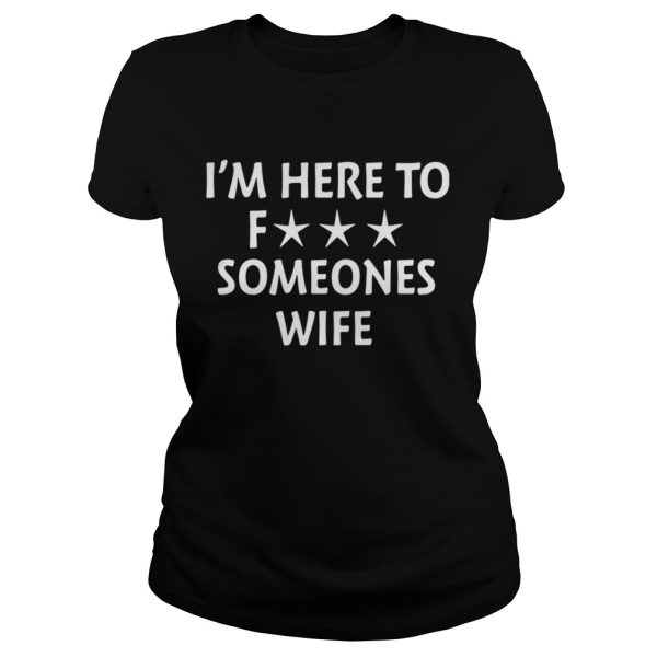 Im Here To Fuck Someones Wife Shirt