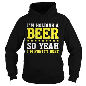 Im Holding A Beer So Yeah Im Pretty Busy Shirt 1