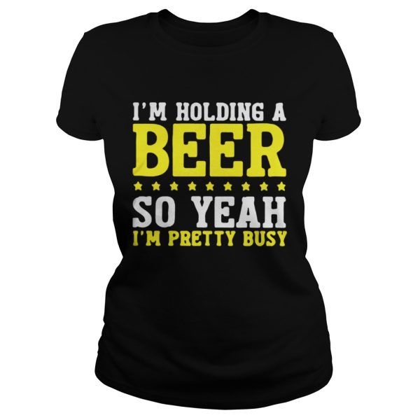 Im Holding A Beer So Yeah Im Pretty Busy Shirt