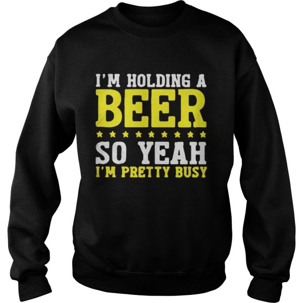 Im Holding A Beer So Yeah Im Pretty Busy Shirt