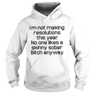Im Not Making Resolutions This Year No One Likes A Skinny Sober Bitch Anyway Shirt 1