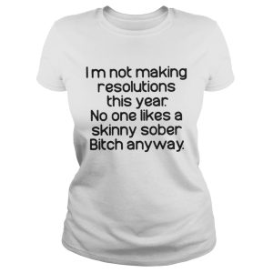 Im Not Making Resolutions This Year No One Likes A Skinny Sober Bitch Anyway Shirt 2