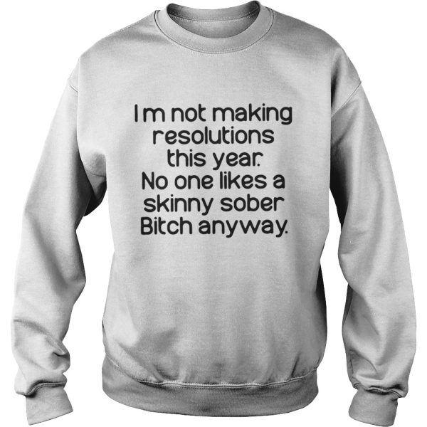 Im Not Making Resolutions This Year No One Likes A Skinny Sober Bitch Anyway Shirt